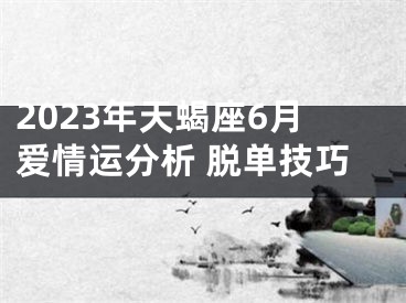 2023年天蝎座6月爱情运分析 脱单技巧