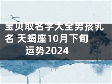宝贝取名字大全男孩乳名 天蝎座10月下旬运势2024