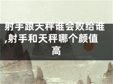 射手跟天秤谁会败给谁,射手和天秤哪个颜值高