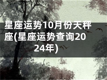 星座运势10月份天秤座(星座运势查询2024年)