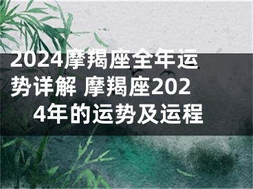 2024摩羯座全年运势详解 摩羯座2024年的运势及运程