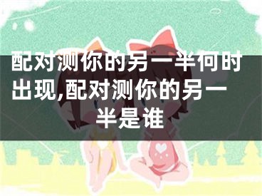 配对测你的另一半何时出现,配对测你的另一半是谁