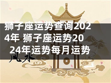 狮子座运势查询2024年 狮子座运势2024年运势每月运势