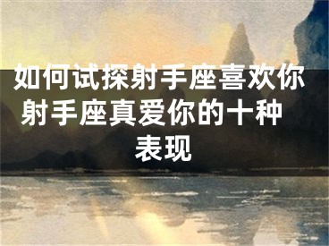 如何试探射手座喜欢你 射手座真爱你的十种表现