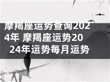 摩羯座运势查询2024年 摩羯座运势2024年运势每月运势