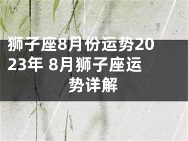 狮子座8月份运势2023年 8月狮子座运势详解