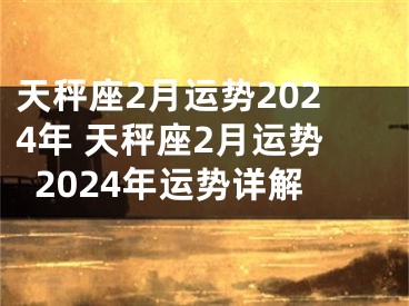 天秤座2月运势2024年 天秤座2月运势2024年运势详解