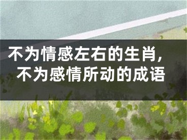 不为情感左右的生肖,不为感情所动的成语