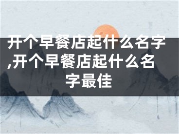 开个早餐店起什么名字,开个早餐店起什么名字最佳