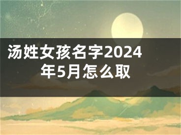汤姓女孩名字2024年5月怎么取