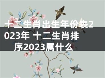 十二生肖出生年份表2023年 十二生肖排序2023属什么