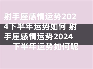 射手座感情运势2024下半年运势如何 射手座感情运势2024下半年运势如何呢