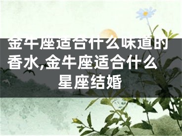 金牛座适合什么味道的香水,金牛座适合什么星座结婚