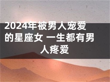 2024年被男人宠爱的星座女 一生都有男人疼爱