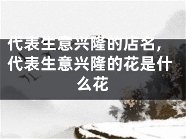 代表生意兴隆的店名,代表生意兴隆的花是什么花