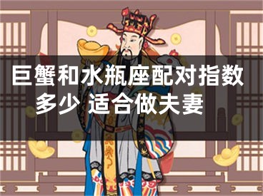 巨蟹和水瓶座配对指数多少 适合做夫妻