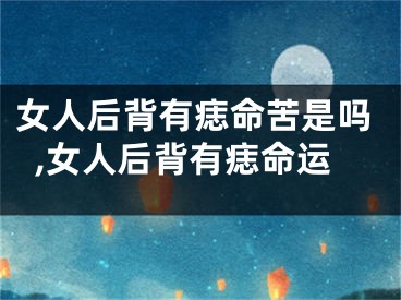 女人后背有痣命苦是吗,女人后背有痣命运