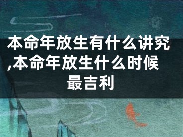 本命年放生有什么讲究,本命年放生什么时候最吉利