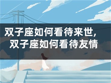 双子座如何看待来世,双子座如何看待友情