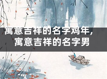 寓意吉祥的名字鸡年,寓意吉祥的名字男