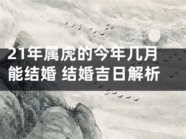 21年属虎的今年几月能结婚 结婚吉日解析