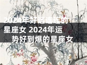 2024年好运连连的星座女 2024年运势好到爆的星座女