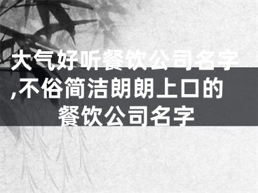 大气好听餐饮公司名字,不俗简洁朗朗上口的餐饮公司名字
