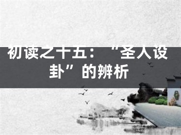 初读之十五：“圣人设卦”的辨析