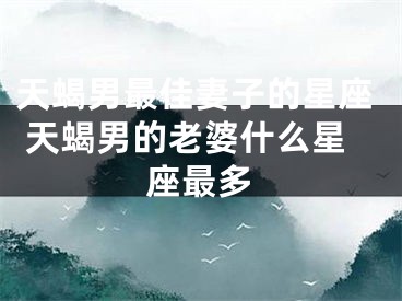 天蝎男最佳妻子的星座 天蝎男的老婆什么星座最多