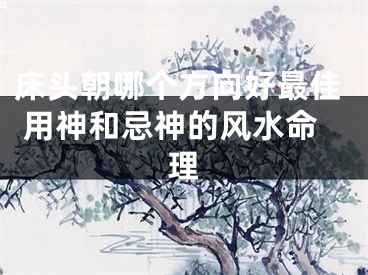 床头朝哪个方向好最佳 用神和忌神的风水命理