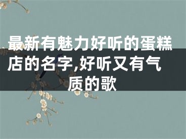 最新有魅力好听的蛋糕店的名字,好听又有气质的歌