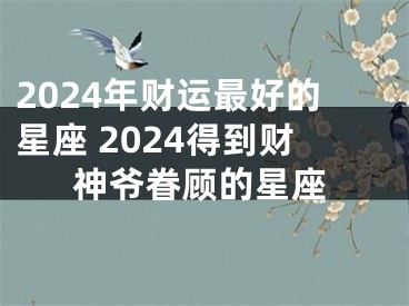 2024年财运最好的星座 2024得到财神爷眷顾的星座