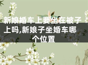 新娘婚车上要坐在被子上吗,新娘子坐婚车哪个位置