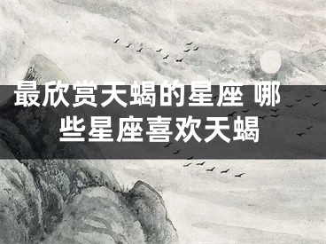 最欣赏天蝎的星座 哪些星座喜欢天蝎