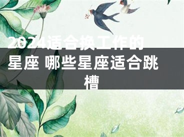 2024适合换工作的星座 哪些星座适合跳槽