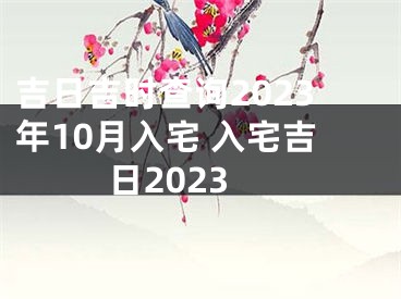 吉日吉时查询2023年10月入宅 入宅吉日2023