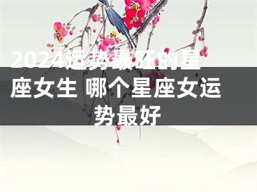 2024运势最旺的星座女生 哪个星座女运势最好