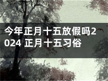 今年正月十五放假吗2024 正月十五习俗