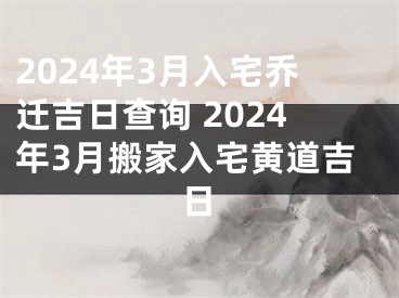 2024年3月入宅乔迁吉日查询 2024年3月搬家入宅黄道吉日