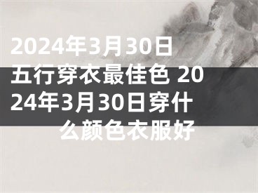 2024年3月30日五行穿衣最佳色 2024年3月30日穿什么颜色衣服好