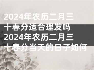 2024年农历二月三十春分适合理发吗  2024年农历二月三十春分当天的日子如何