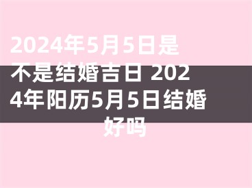 2024年5月5日是不是结婚吉日 2024年阳历5月5日结婚好吗
