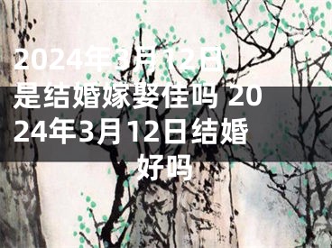 2024年3月12日是结婚嫁娶佳吗 2024年3月12日结婚好吗