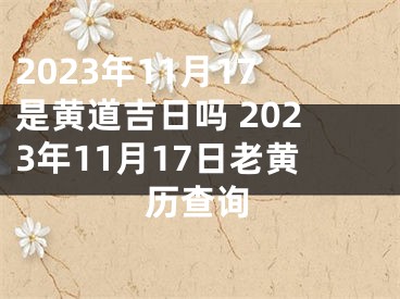 2023年11月17是黄道吉日吗 2023年11月17日老黄历查询