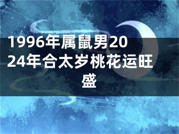 1996年属鼠男2024年合太岁桃花运旺盛