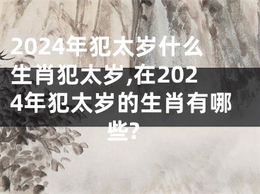 2024年犯太岁什么生肖犯太岁,在2024年犯太岁的生肖有哪些?