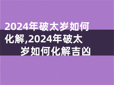 2024年破太岁如何化解,2024年破太岁如何化解吉凶
