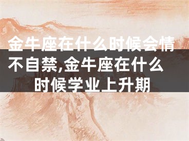 金牛座在什么时候会情不自禁,金牛座在什么时候学业上升期