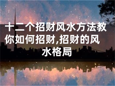 十二个招财风水方法教你如何招财,招财的风水格局
