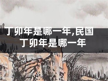 丁卯年是哪一年,民国丁卯年是哪一年